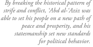 By breaking the historical pattern of strife and conflict, ‘Abd al-‘Aziz was able to set his people on a new path of peace and prosperity, and his statesmanship set new standards for political behavior.