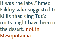 It was the late Ahmed Fakhry who suggested to Mills that King Tut’s roots might have been in the desert, not in Mesopotamia.