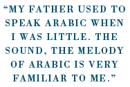 “My father used to speak Arabic when I was little. The sound, the melody of Arabic is very familiar to me.”