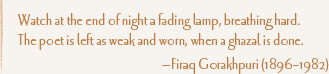 Watch at the end of night a fading lamp, breathing hard. The poet is left as weak and worn, when a ghazal is done. —Firaq Gorakhpuri (1896–1982)