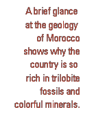 A brief glance at the geology of Morocco shows why the country is so rich in trilobite fossils and colorful minerals.