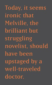 Today, it seems ironic that Melville, the brilliant but struggling novelist, should have been upstaged by a well-traveled doctor.