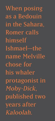 When posing as a Bedouin inthe Sahara, Romer calls himself Ishmael—the name Melville chose for his whaler protagonist in Moby-Dick, published two years after Kaloolah.