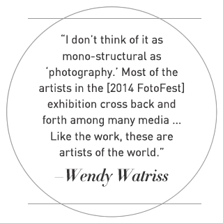“I don’t think of it as mono-structural as ‘photography.’ Most of the artists in the [2014 FotoFest] exhibition cross back and forth among many media ... Like the work, these are artists of the world.” –Wendy Watriss