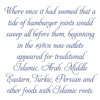 Where once it had seemed that a tide of hamburger joints would sweep all before them, beginning in the 1980s new outlets appeared for traditional Islamic, Arab, Middle Eastern, Turkic, Persian and other foods with Islamic roots. 