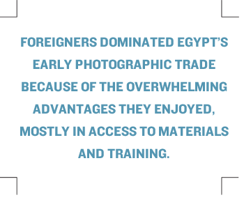 Foreigners dominated Egypt’s early photographic trade because of the overwhelming advantages they enjoyed, mostly in access to materials and training.